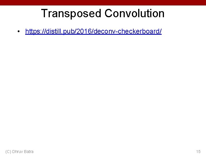 Transposed Convolution • https: //distill. pub/2016/deconv-checkerboard/ (C) Dhruv Batra 15 Transposed Convolution • https: //distill. pub/2016/deconv-checkerboard/ (C) Dhruv Batra 15