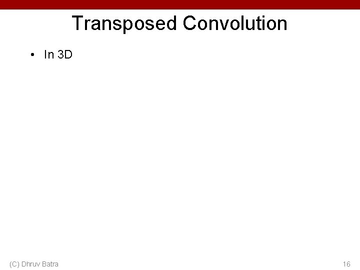 Transposed Convolution • In 3 D (C) Dhruv Batra 16 Transposed Convolution • In 3 D (C) Dhruv Batra 16