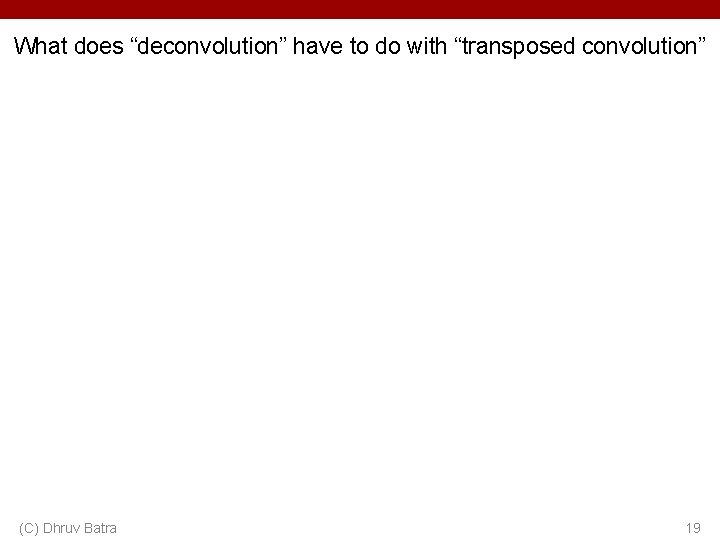What does “deconvolution” have to do with “transposed convolution” (C) Dhruv Batra 19 What does “deconvolution” have to do with “transposed convolution” (C) Dhruv Batra 19