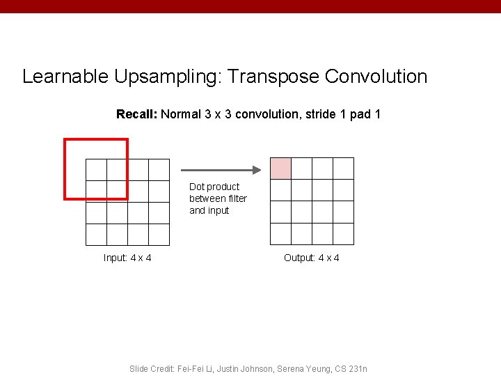 Learnable Upsampling: Transpose Convolution Recall: Normal 3 x 3 convolution, stride 1 pad 1 Learnable Upsampling: Transpose Convolution Recall: Normal 3 x 3 convolution, stride 1 pad 1