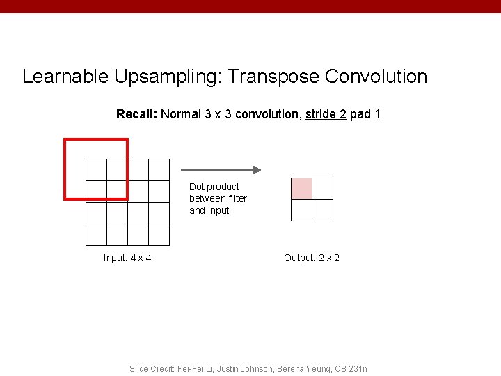 Learnable Upsampling: Transpose Convolution Recall: Normal 3 x 3 convolution, stride 2 pad 1 Learnable Upsampling: Transpose Convolution Recall: Normal 3 x 3 convolution, stride 2 pad 1