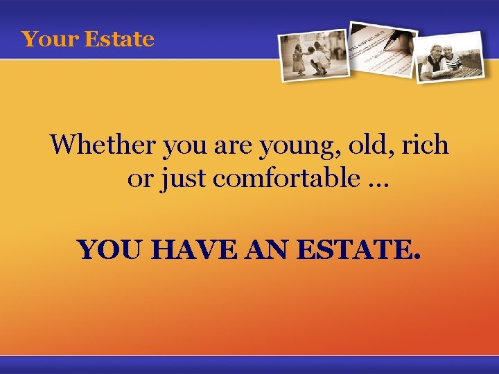 Your Estate Whether you are young, old, rich or just comfortable … YOU HAVE