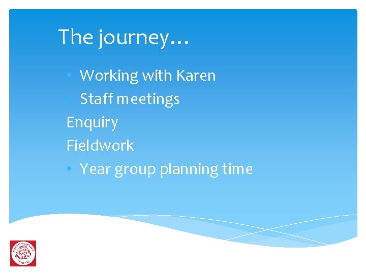 The journey… • Working with Karen • Staff meetings Enquiry Fieldwork • Year group