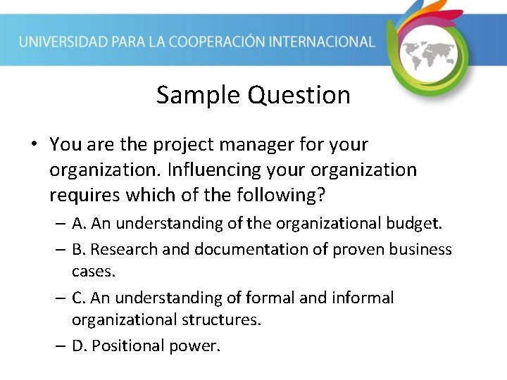 Sample Question • You are the project manager for your organization. Influencing your organization