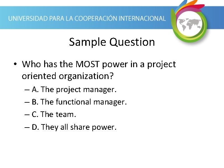 Sample Question • Who has the MOST power in a project oriented organization? –