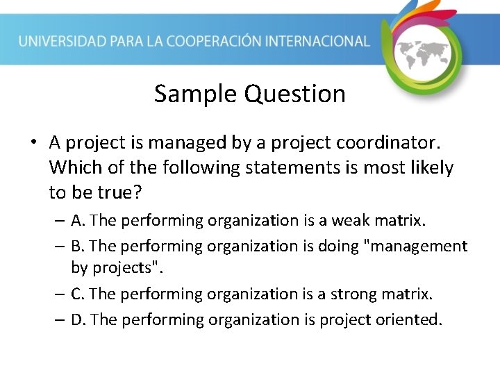 Sample Question • A project is managed by a project coordinator. Which of the
