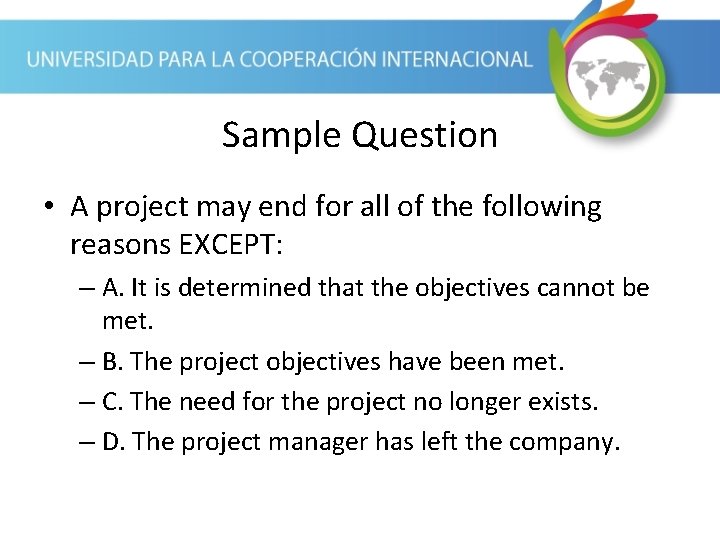 Sample Question • A project may end for all of the following reasons EXCEPT: