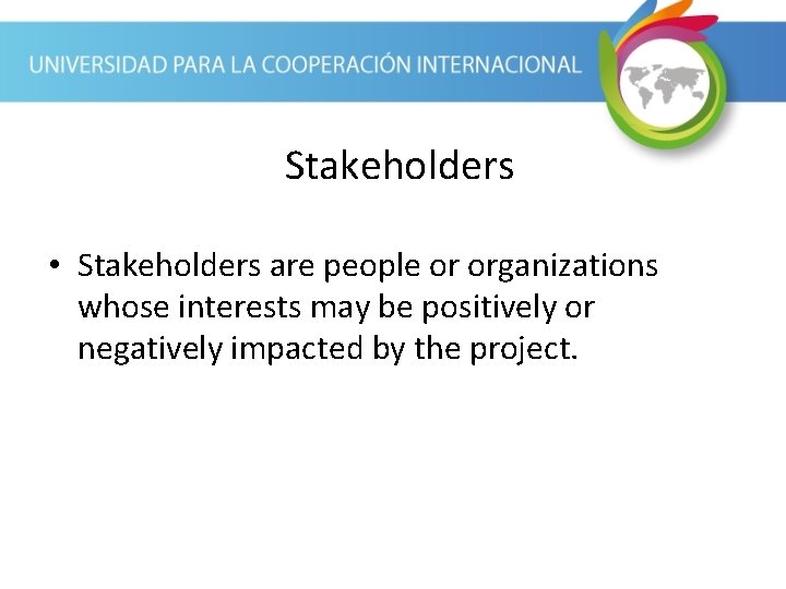 Stakeholders • Stakeholders are people or organizations whose interests may be positively or negatively