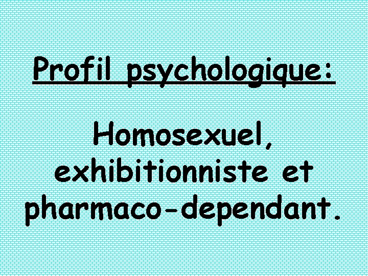 Profil psychologique: Homosexuel, exhibitionniste et pharmaco-dependant. 