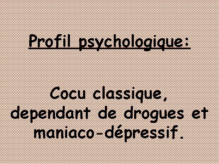 Profil psychologique: Cocu classique, dependant de drogues et maniaco-dépressif. 