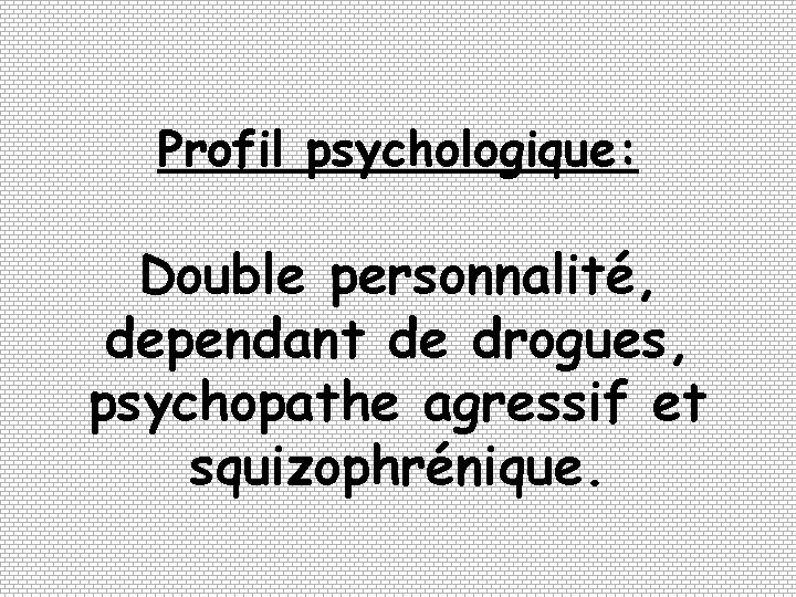 Profil psychologique: Double personnalité, dependant de drogues, psychopathe agressif et squizophrénique. 