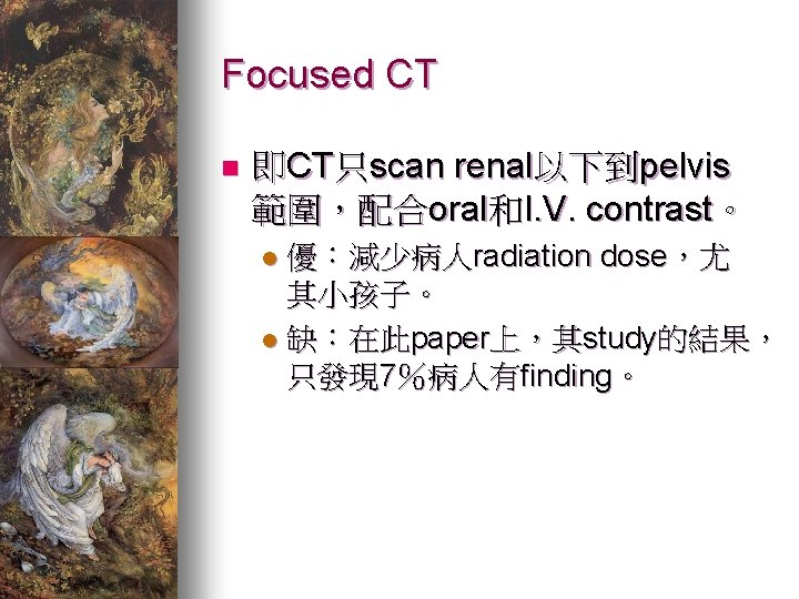 Focused CT n 即CT只scan renal以下到pelvis 範圍，配合oral和I. V. contrast。 優：減少病人radiation dose，尤 其小孩子。 l 缺：在此paper上，其study的結果， 只發現