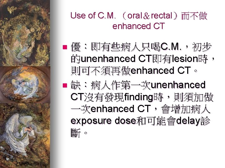 Use of C. M. （oral＆rectal）而不做 enhanced CT 優：即有些病人只喝C. M. ，初步 的unenhanced CT即有lesion時， 則可不須再做enhanced CT。