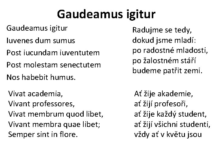 Gaudeamus igitur Iuvenes dum sumus Post iucundam iuventutem Post molestam senectutem Nos habebit humus.