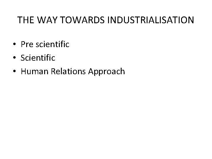 THE WAY TOWARDS INDUSTRIALISATION • Pre scientific • Scientific • Human Relations Approach 