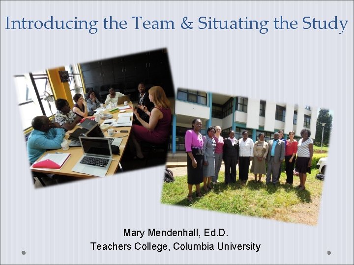 Introducing the Team & Situating the Study Mary Mendenhall, Ed. D. Teachers College, Columbia