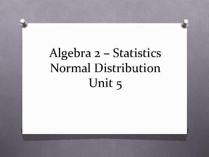 Algebra 2 – Statistics Normal Distribution Unit 5 