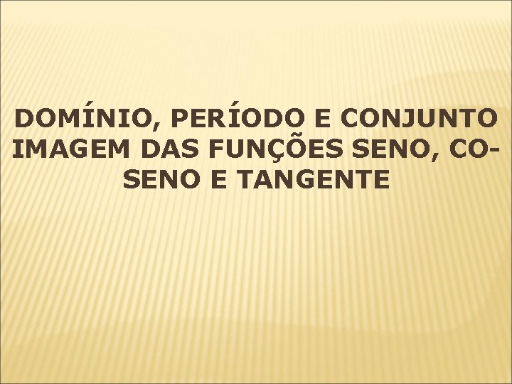 DOMÍNIO, PERÍODO E CONJUNTO IMAGEM DAS FUNÇÕES SENO, COSENO E TANGENTE DOMÍNIO, PERÍODO E CONJUNTO IMAGEM DAS FUNÇÕES SENO, COSENO E TANGENTE