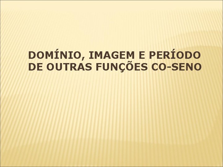 DOMÍNIO, IMAGEM E PERÍODO DE OUTRAS FUNÇÕES CO-SENO DOMÍNIO, IMAGEM E PERÍODO DE OUTRAS FUNÇÕES CO-SENO