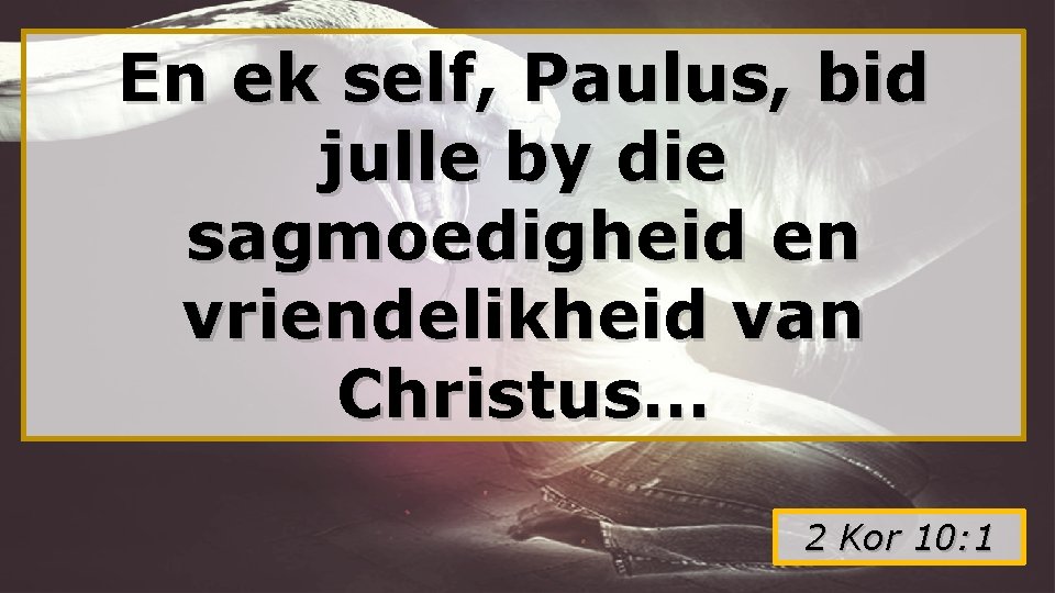 En ek self, Paulus, bid julle by die sagmoedigheid en vriendelikheid van Christus… 2