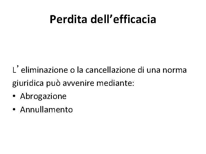 Perdita dell’efficacia L’eliminazione o la cancellazione di una norma giuridica può avvenire mediante: •