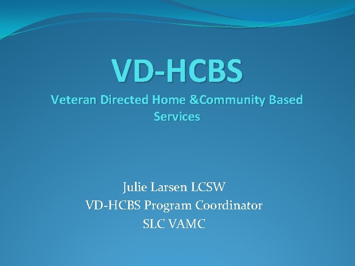 VD-HCBS Veteran Directed Home &Community Based Services Julie Larsen LCSW VD-HCBS Program Coordinator SLC