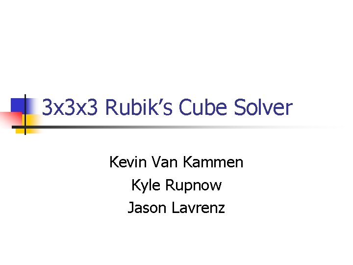 3 x 3 x 3 Rubik’s Cube Solver Kevin Van Kammen Kyle Rupnow Jason