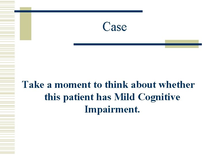 Case Take a moment to think about whether this patient has Mild Cognitive Impairment.