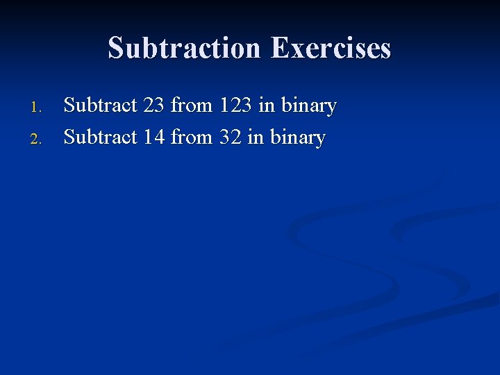 Subtraction Exercises 1. 2. Subtract 23 from 123 in binary Subtract 14 from 32