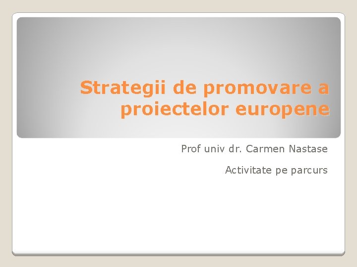 Strategii de promovare a proiectelor europene Prof univ dr. Carmen Nastase Activitate pe parcurs