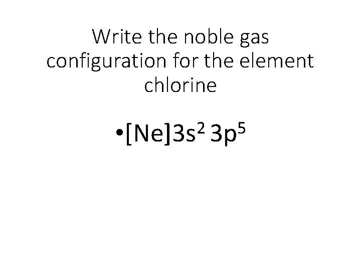 Write the noble gas configuration for the element chlorine 2 5 • [Ne]3 s