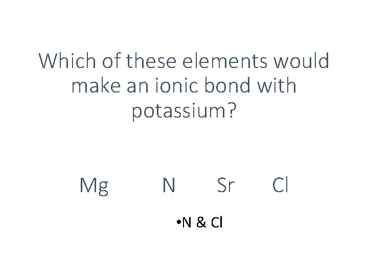Which of these elements would make an ionic bond with potassium? Mg N Sr Which of these elements would make an ionic bond with potassium? Mg N Sr