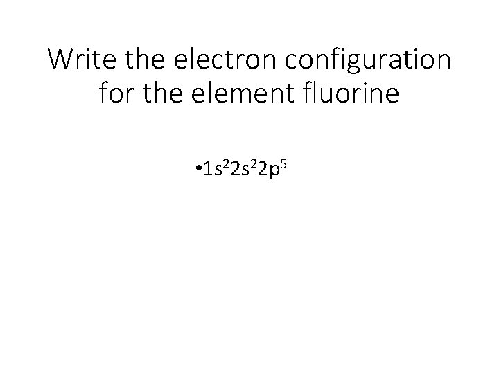 Write the electron configuration for the element fluorine • 1 s 22 p 5 Write the electron configuration for the element fluorine • 1 s 22 p 5