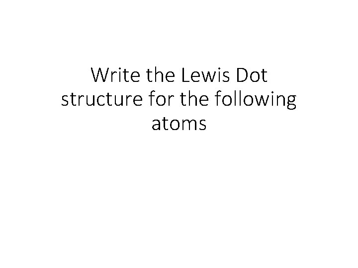 Write the Lewis Dot structure for the following atoms Write the Lewis Dot structure for the following atoms