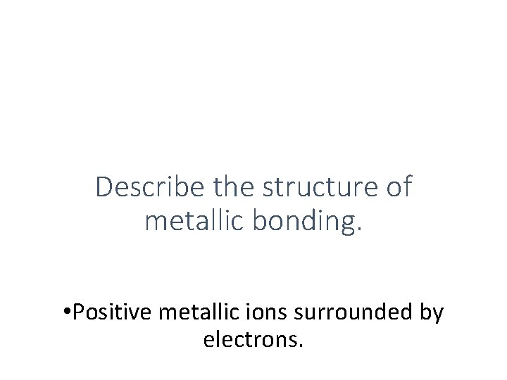 Describe the structure of metallic bonding. • Positive metallic ions surrounded by electrons. Describe the structure of metallic bonding. • Positive metallic ions surrounded by electrons.