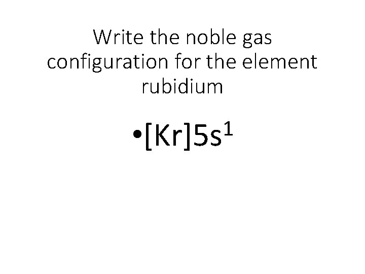 Write the noble gas configuration for the element rubidium 1 • [Kr]5 s 