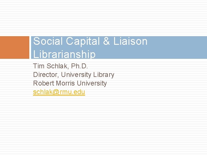 Social Capital & Liaison Librarianship Tim Schlak, Ph. D. Director, University Library Robert Morris