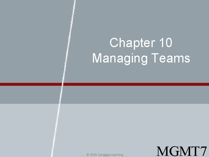 Chapter 10 Managing Teams © 2015 Cengage Learning MGMT 7 