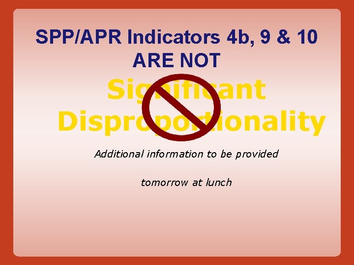 SPP/APR Indicators 4 b, 9 & 10 ARE NOT Significant Disproportionality Additional information to