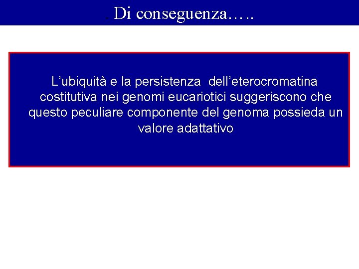 . Di conseguenza…. . L’ubiquità e la persistenza dell’eterocromatina costitutiva nei genomi eucariotici suggeriscono