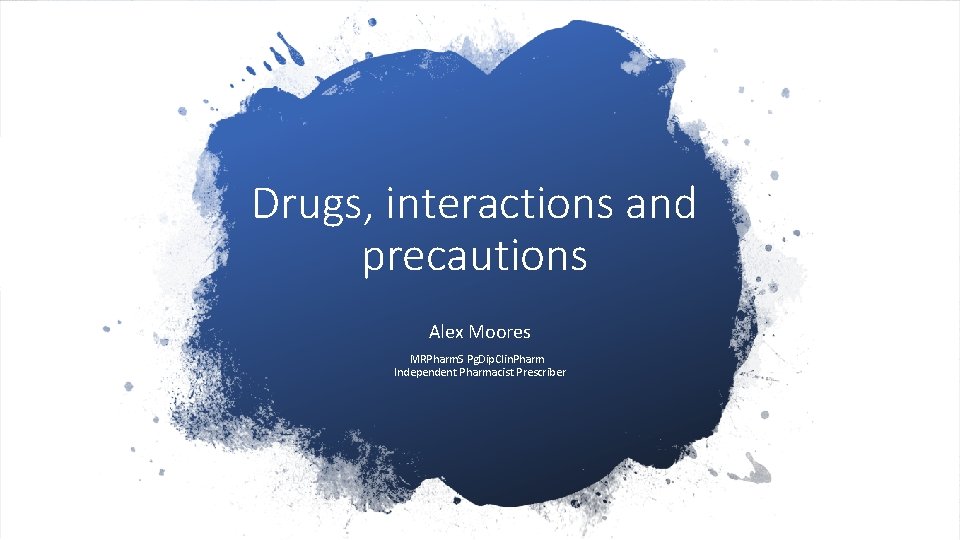 Drugs, interactions and precautions Alex Moores MRPharm. S Pg. Dip. Clin. Pharm Independent Pharmacist