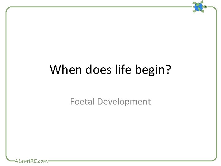 When does life begin? Foetal Development 