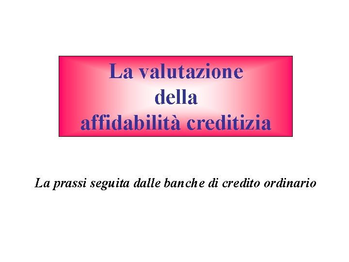 La valutazione della affidabilità creditizia La prassi seguita dalle banche di credito ordinario 