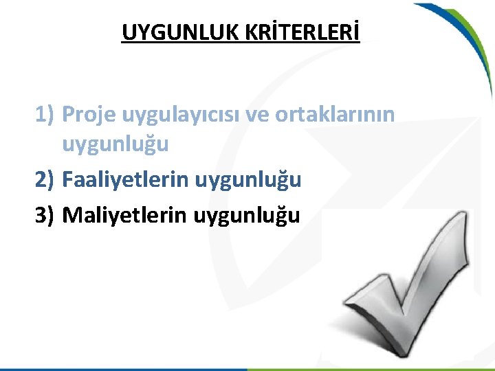 UYGUNLUK KRİTERLERİ 1) Proje uygulayıcısı ve ortaklarının uygunluğu 2) Faaliyetlerin uygunluğu 3) Maliyetlerin uygunluğu UYGUNLUK KRİTERLERİ 1) Proje uygulayıcısı ve ortaklarının uygunluğu 2) Faaliyetlerin uygunluğu 3) Maliyetlerin uygunluğu