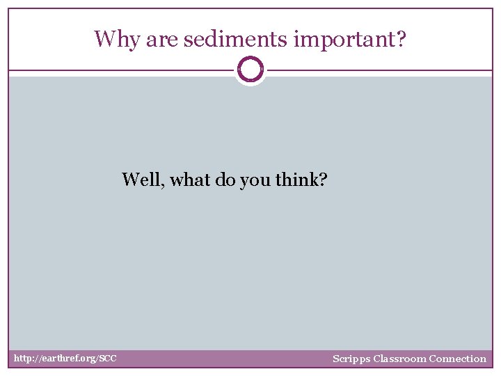 Why are sediments important? Well, what do you think? http: //earthref. org/SCC Scripps Classroom