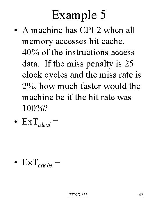 Example 5 • A machine has CPI 2 when all memory accesses hit cache. Example 5 • A machine has CPI 2 when all memory accesses hit cache.