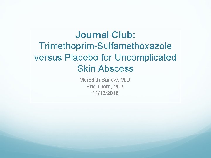 Journal Club: Trimethoprim-Sulfamethoxazole versus Placebo for Uncomplicated Skin Abscess Meredith Barlow, M. D. Eric