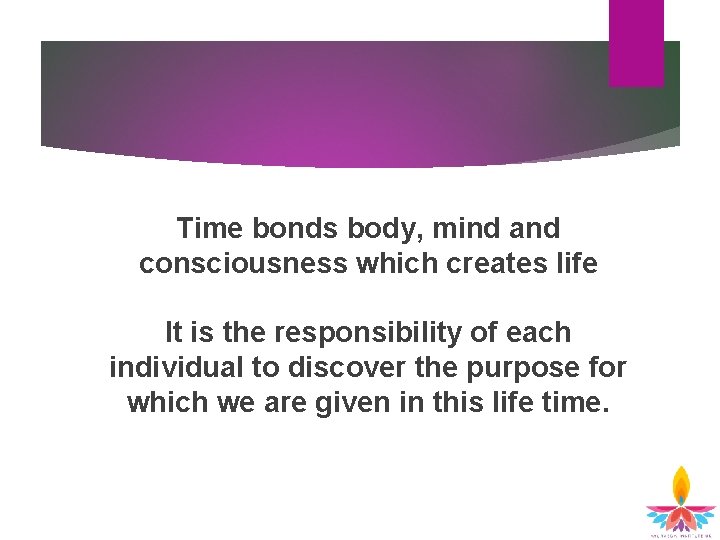 Time bonds body, mind and consciousness which creates life It is the responsibility of Time bonds body, mind and consciousness which creates life It is the responsibility of