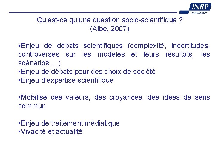 Qu’est-ce qu’une question socio-scientifique ? (Albe, 2007) • Enjeu de débats scientifiques (complexité, incertitudes,