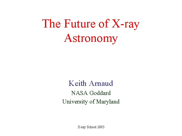 The Future of X-ray Astronomy Keith Arnaud NASA Goddard University of Maryland X-ray School The Future of X-ray Astronomy Keith Arnaud NASA Goddard University of Maryland X-ray School